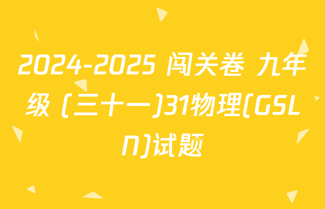 2024-2025 闯关卷 九年级 (三十一)31物理(GSLN)试题