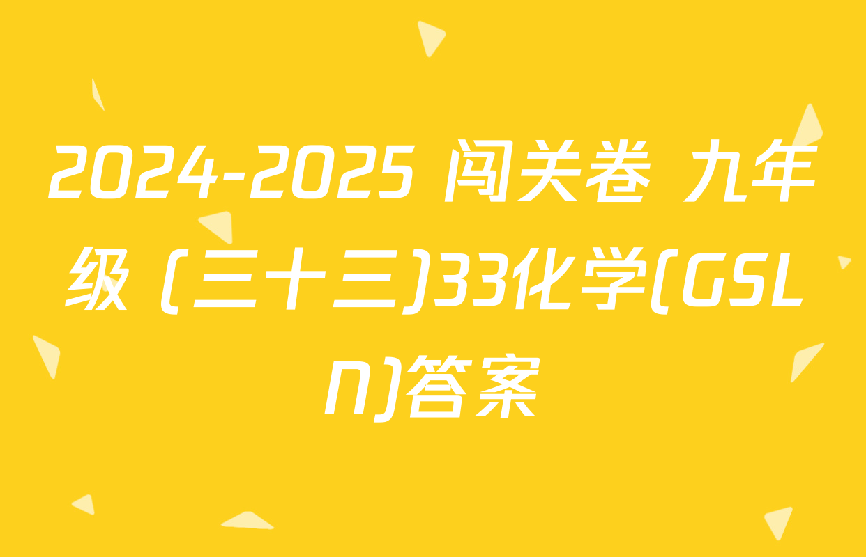 2024-2025 闯关卷 九年级 (三十三)33化学(GSLN)答案