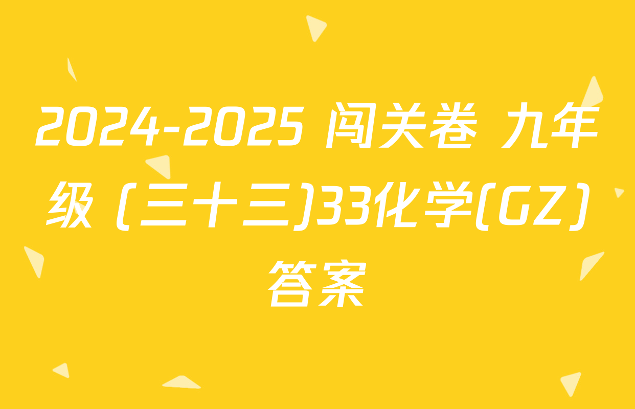 2024-2025 闯关卷 九年级 (三十三)33化学(GZ)答案