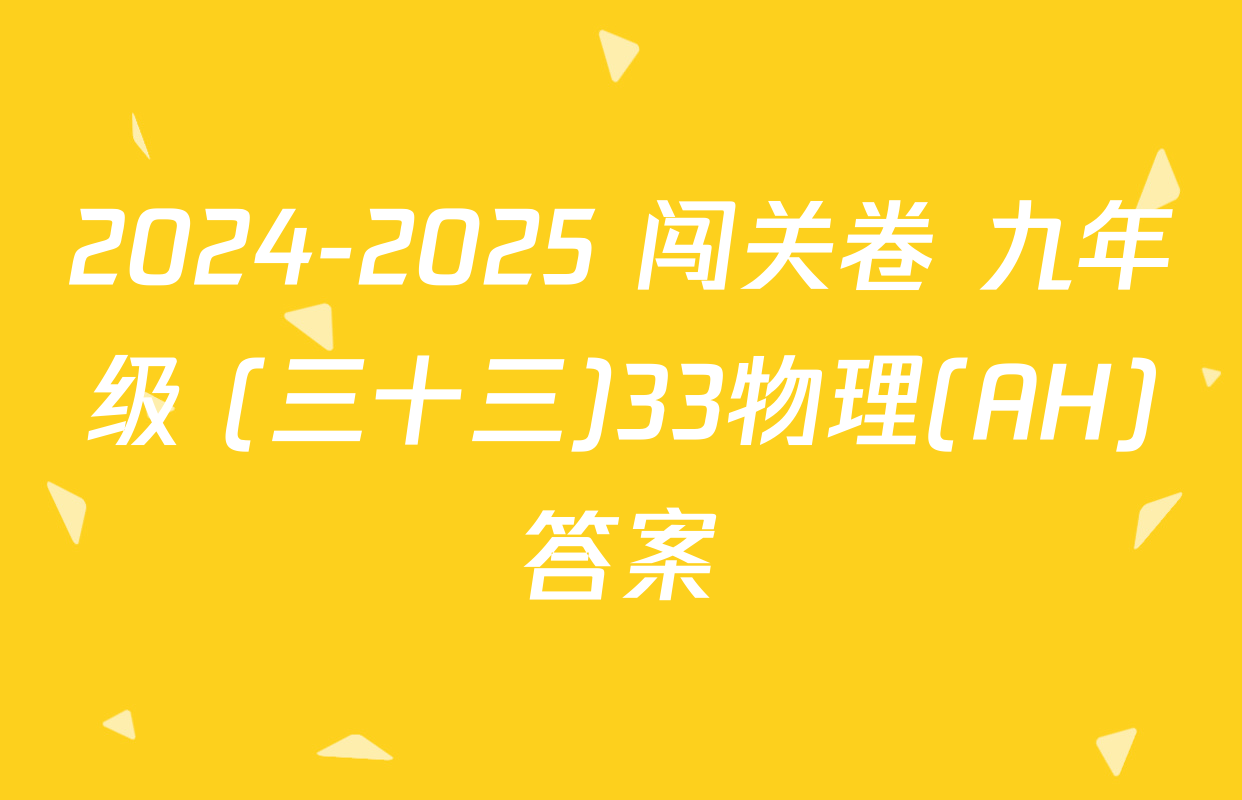 2024-2025 闯关卷 九年级 (三十三)33物理(AH)答案