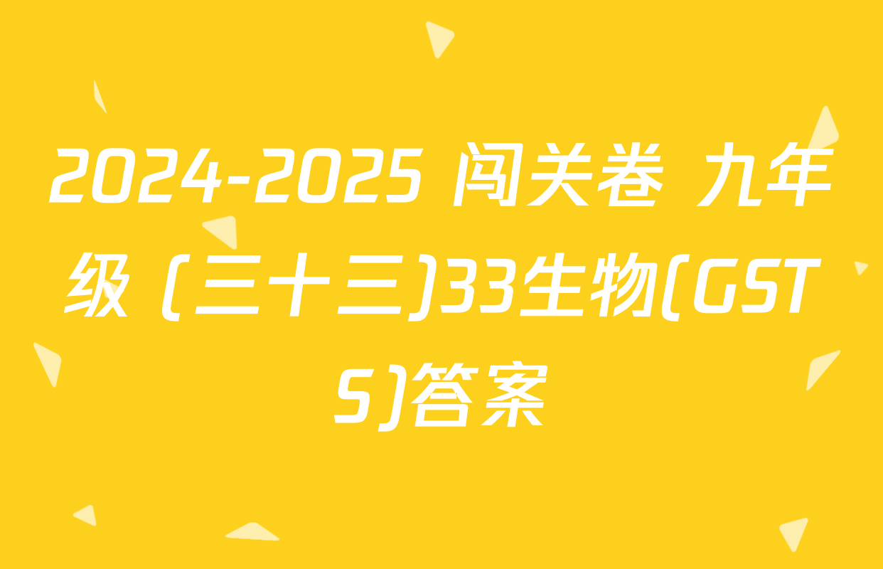 2024-2025 闯关卷 九年级 (三十三)33生物(GSTS)答案