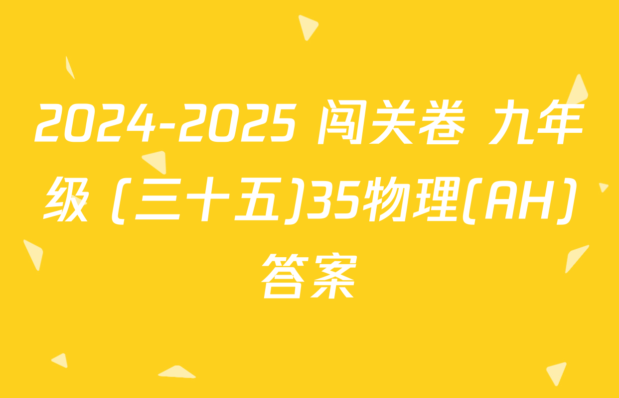 2024-2025 闯关卷 九年级 (三十五)35物理(AH)答案