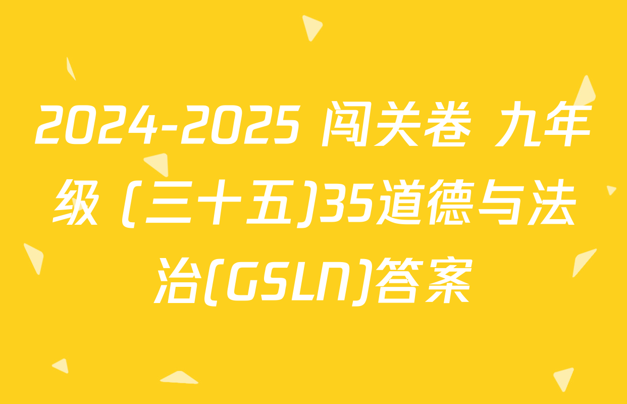 2024-2025 闯关卷 九年级 (三十五)35道德与法治(GSLN)答案