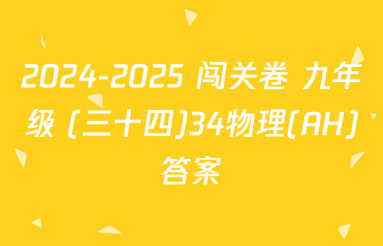 2024-2025 闯关卷 九年级 (三十四)34物理(AH)答案