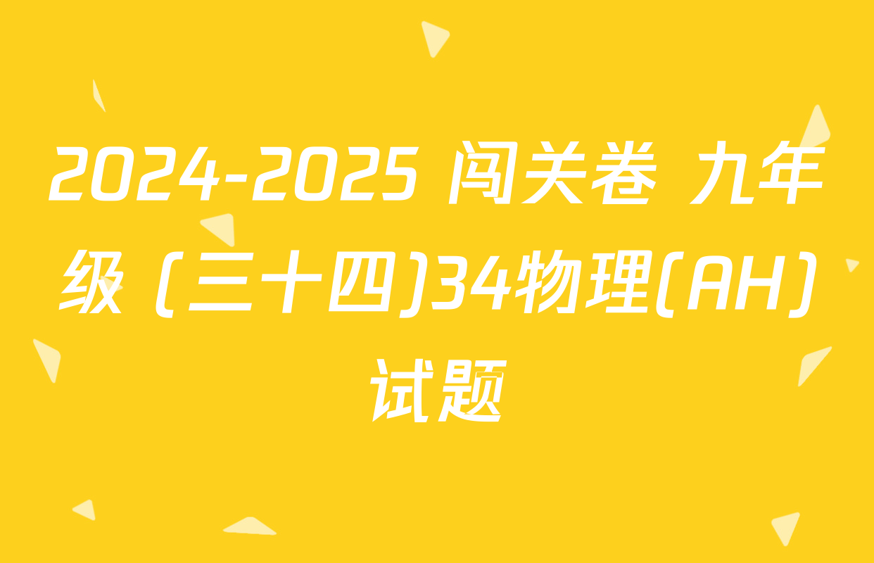 2024-2025 闯关卷 九年级 (三十四)34物理(AH)试题