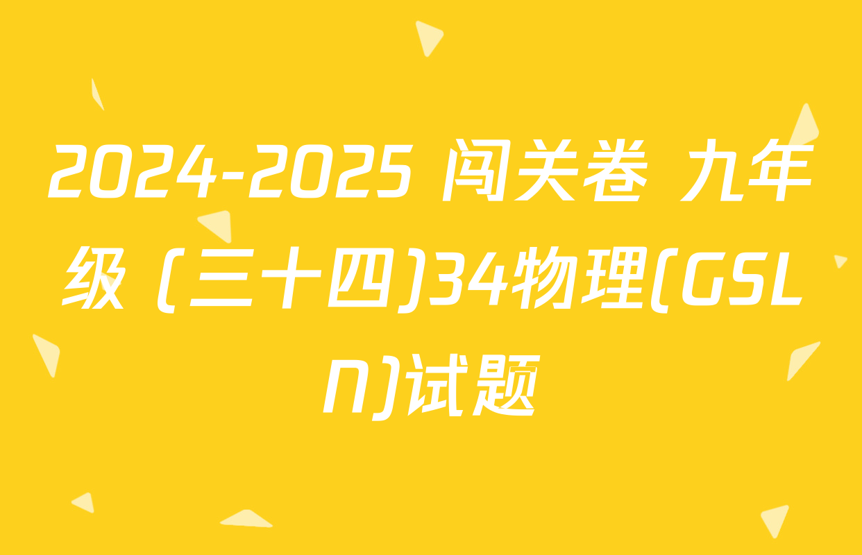 2024-2025 闯关卷 九年级 (三十四)34物理(GSLN)试题