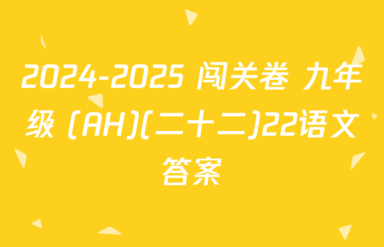 2024-2025 闯关卷 九年级 (AH)(二十二)22语文答案