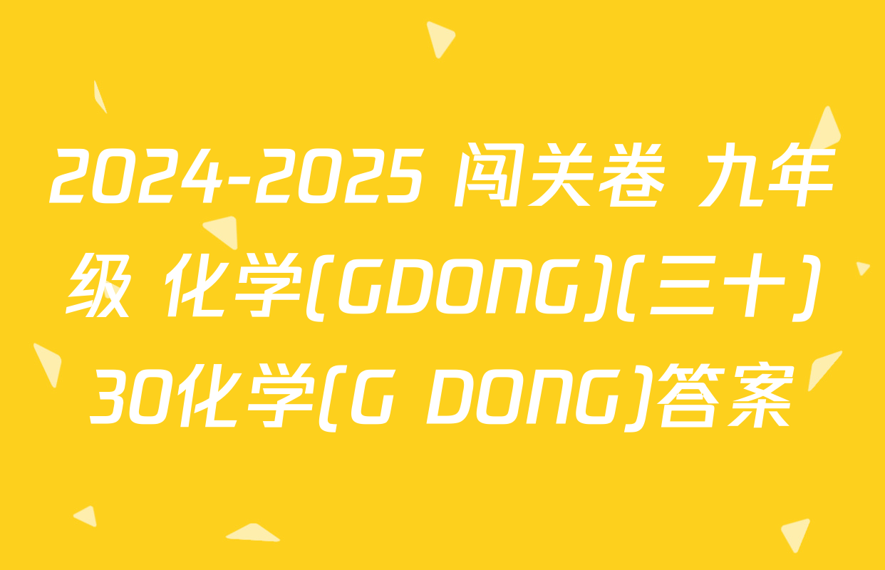 2024-2025 闯关卷 九年级 化学(GDONG)(三十)30化学(G DONG)答案