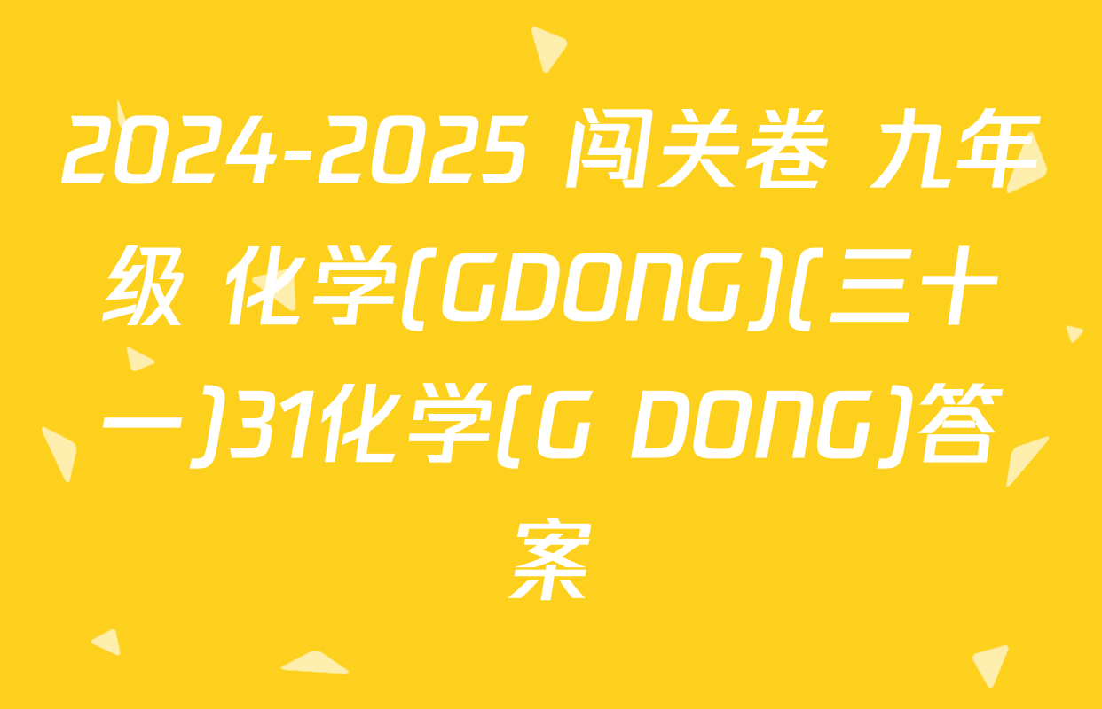 2024-2025 闯关卷 九年级 化学(GDONG)(三十一)31化学(G DONG)答案