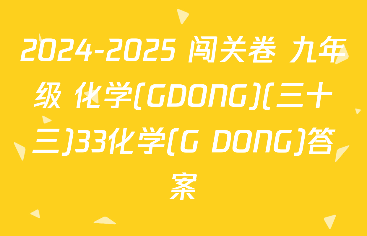 2024-2025 闯关卷 九年级 化学(GDONG)(三十三)33化学(G DONG)答案