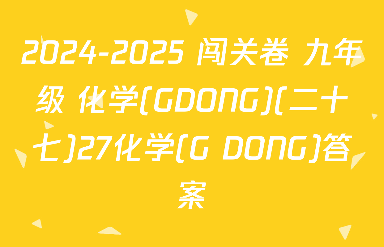 2024-2025 闯关卷 九年级 化学(GDONG)(二十七)27化学(G DONG)答案