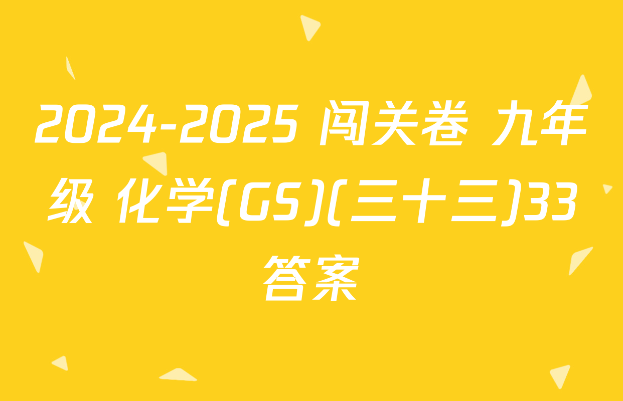 2024-2025 闯关卷 九年级 化学(GS)(三十三)33答案