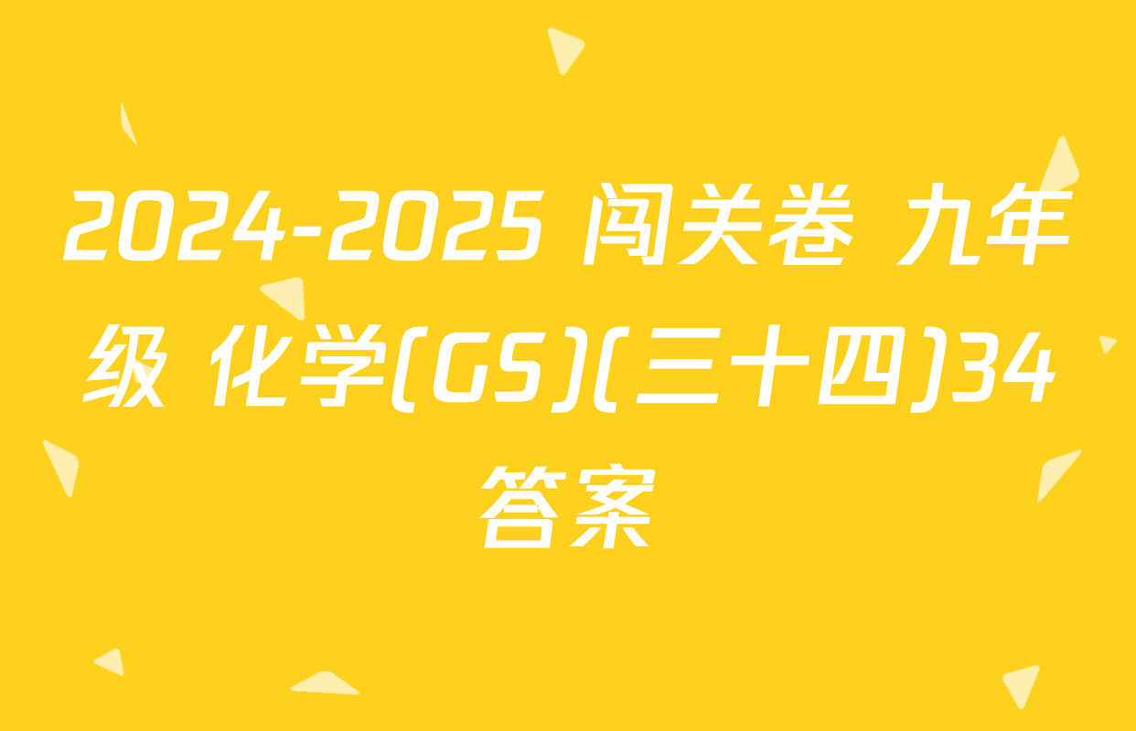 2024-2025 闯关卷 九年级 化学(GS)(三十四)34答案