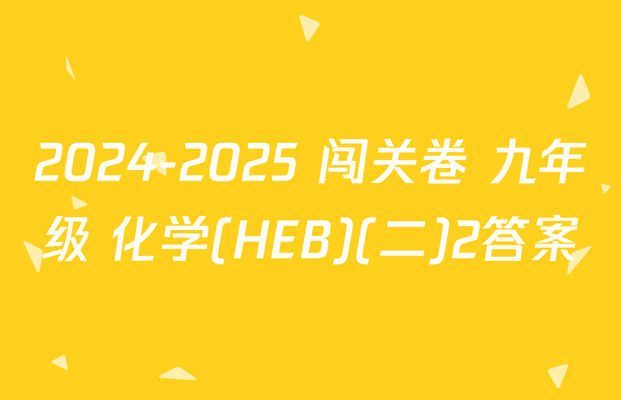 2024-2025 闯关卷 九年级 化学(HEB)(二)2答案