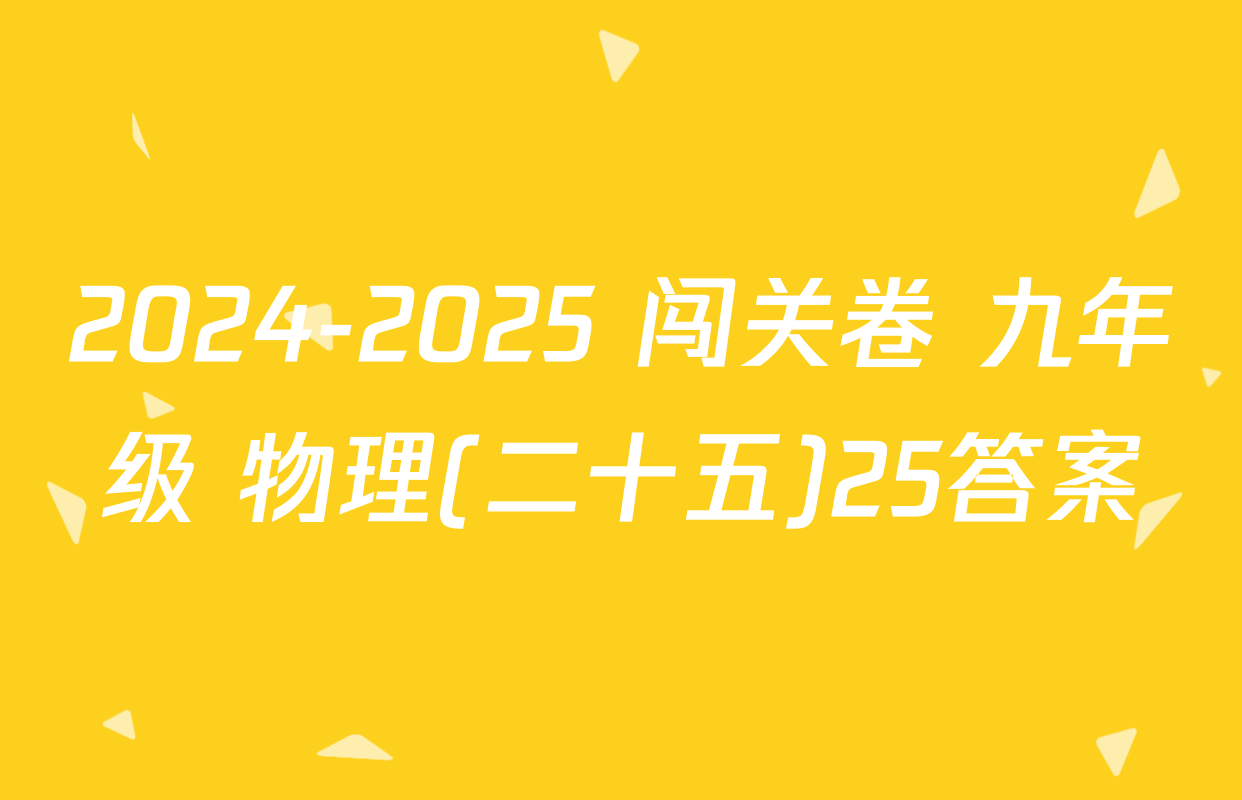 2024-2025 闯关卷 九年级 物理(二十五)25答案