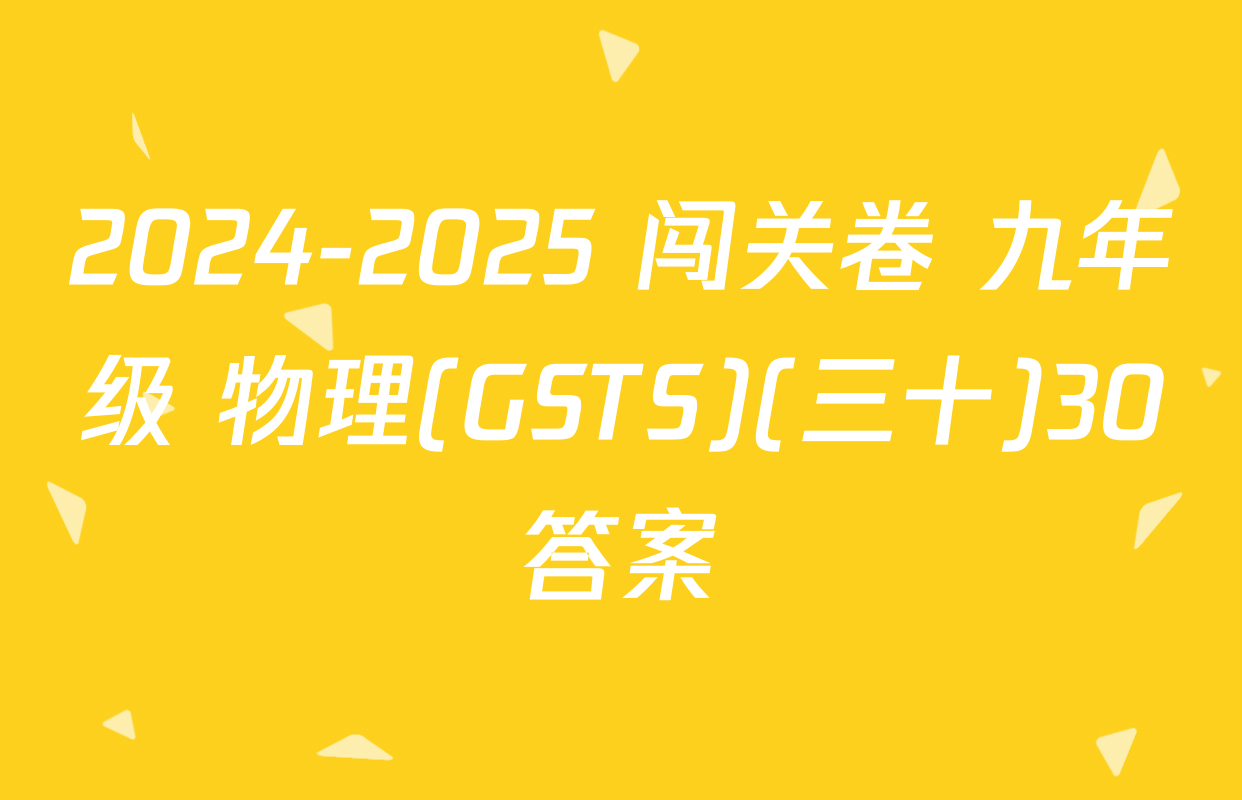 2024-2025 闯关卷 九年级 物理(GSTS)(三十)30答案
