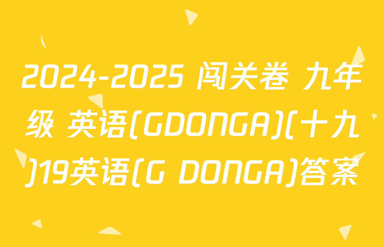 2024-2025 闯关卷 九年级 英语(GDONGA)(十九)19英语(G DONGA)答案