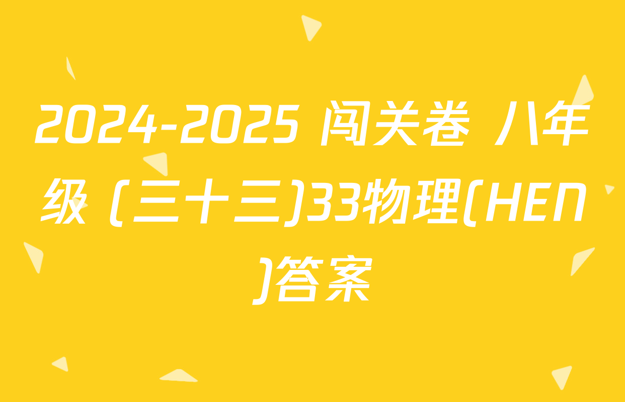 2024-2025 闯关卷 八年级 (三十三)33物理(HEN)答案