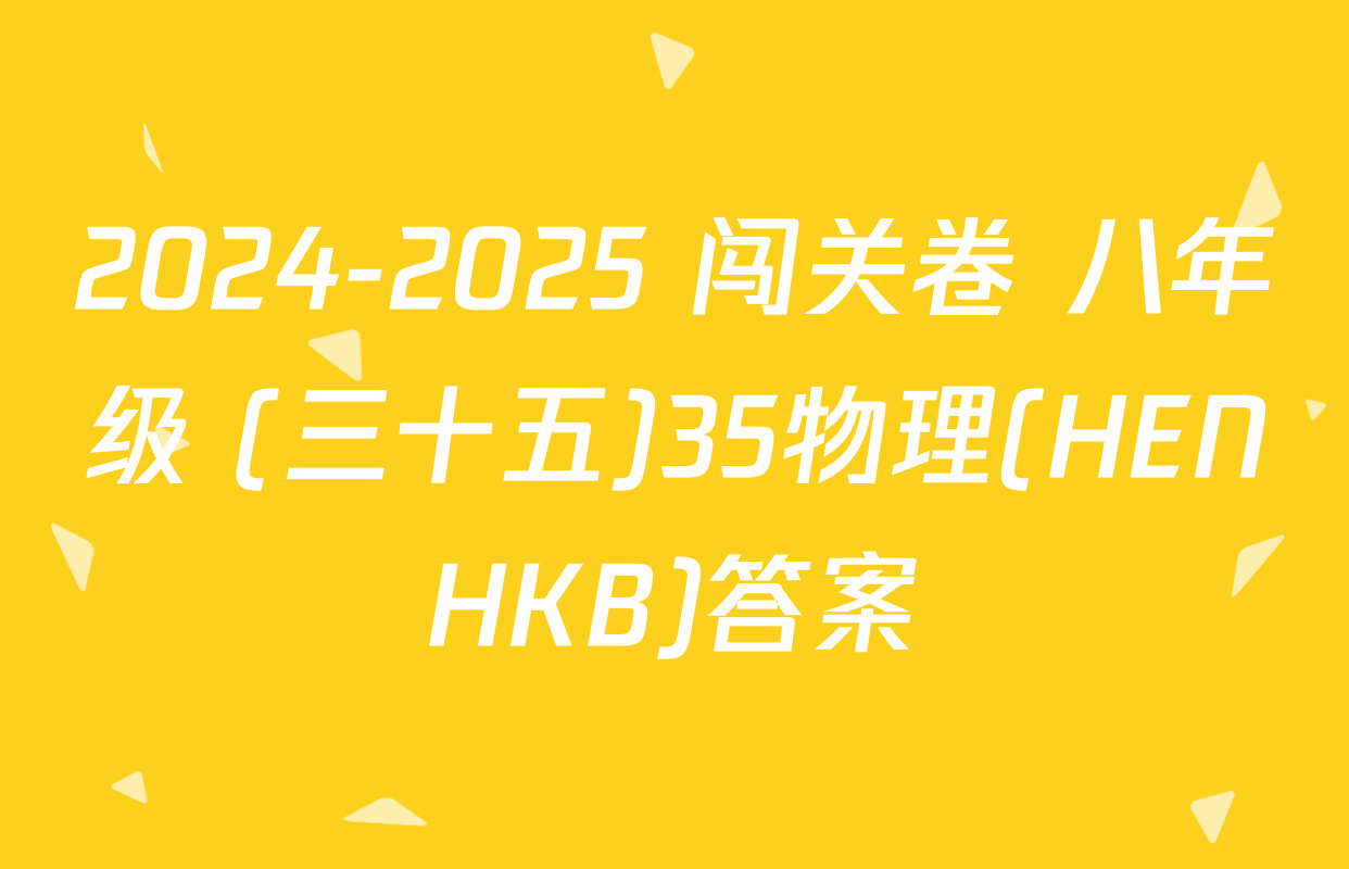 2024-2025 闯关卷 八年级 (三十五)35物理(HENHKB)答案