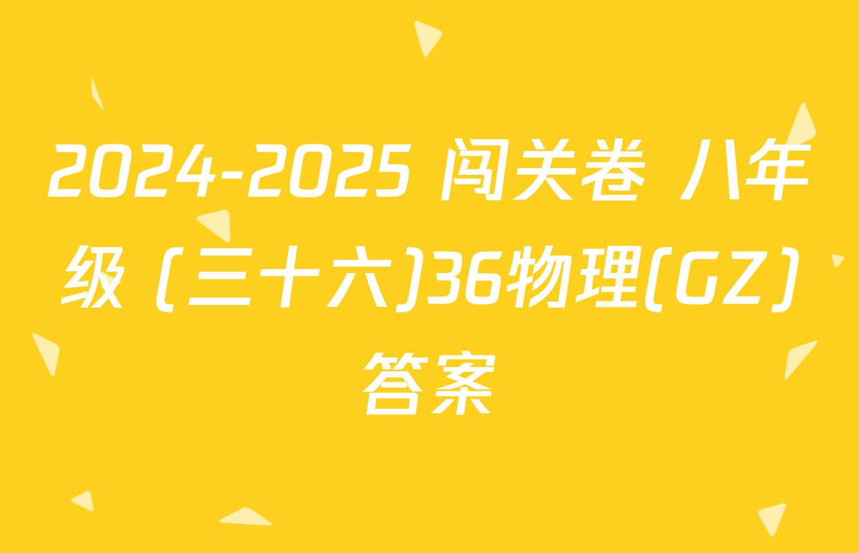 2024-2025 闯关卷 八年级 (三十六)36物理(GZ)答案