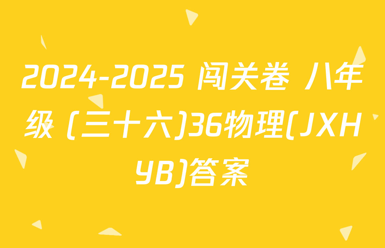 2024-2025 闯关卷 八年级 (三十六)36物理(JXHYB)答案
