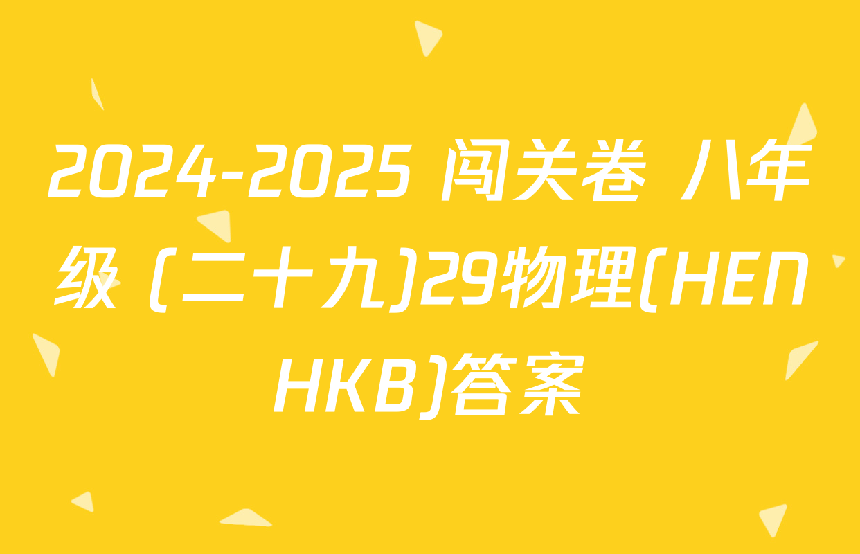 2024-2025 闯关卷 八年级 (二十九)29物理(HENHKB)答案