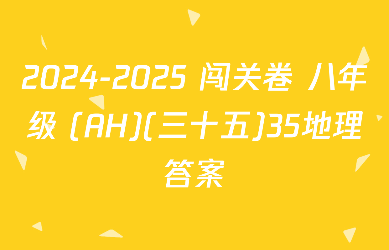 2024-2025 闯关卷 八年级 (AH)(三十五)35地理答案