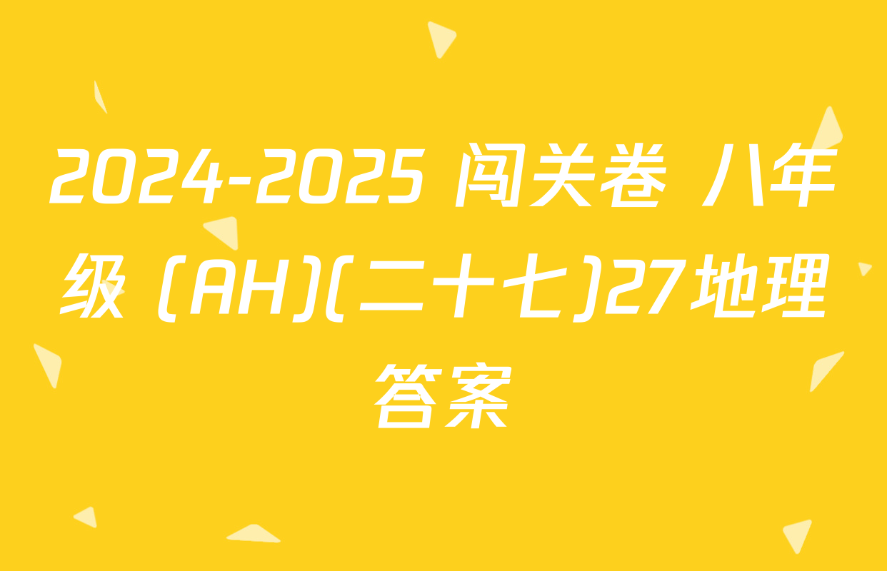 2024-2025 闯关卷 八年级 (AH)(二十七)27地理答案