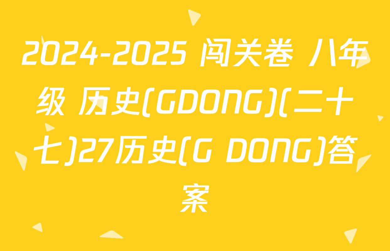 2024-2025 闯关卷 八年级 历史(GDONG)(二十七)27历史(G DONG)答案