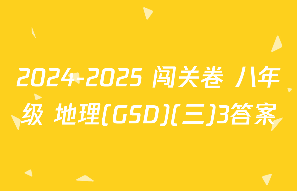 2024-2025 闯关卷 八年级 地理(GSD)(三)3答案
