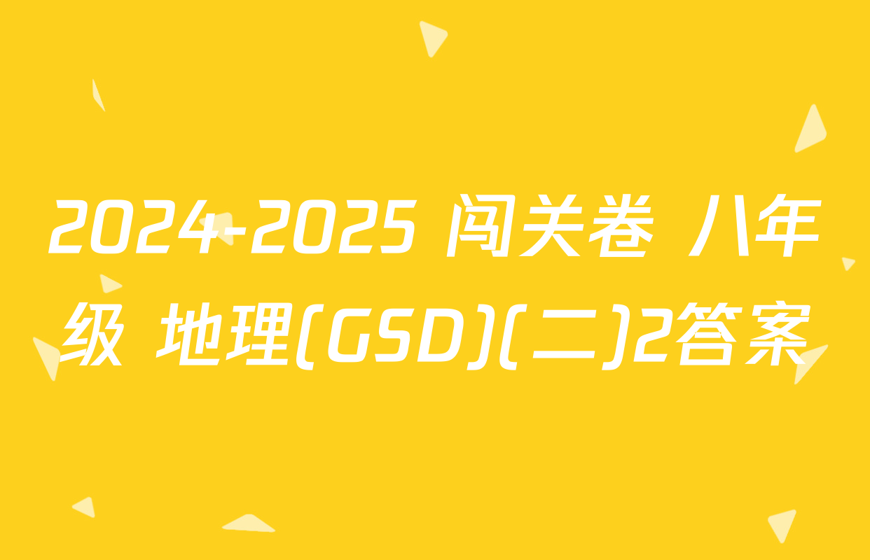 2024-2025 闯关卷 八年级 地理(GSD)(二)2答案