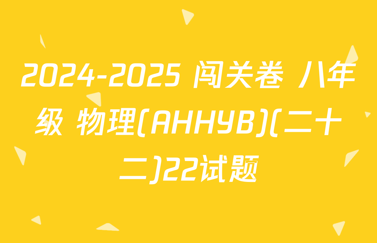 2024-2025 闯关卷 八年级 物理(AHHYB)(二十二)22试题