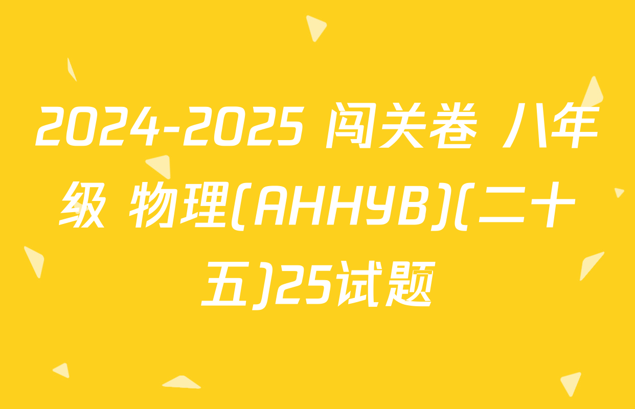 2024-2025 闯关卷 八年级 物理(AHHYB)(二十五)25试题
