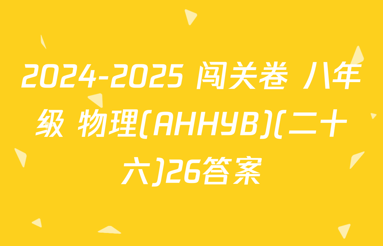 2024-2025 闯关卷 八年级 物理(AHHYB)(二十六)26答案