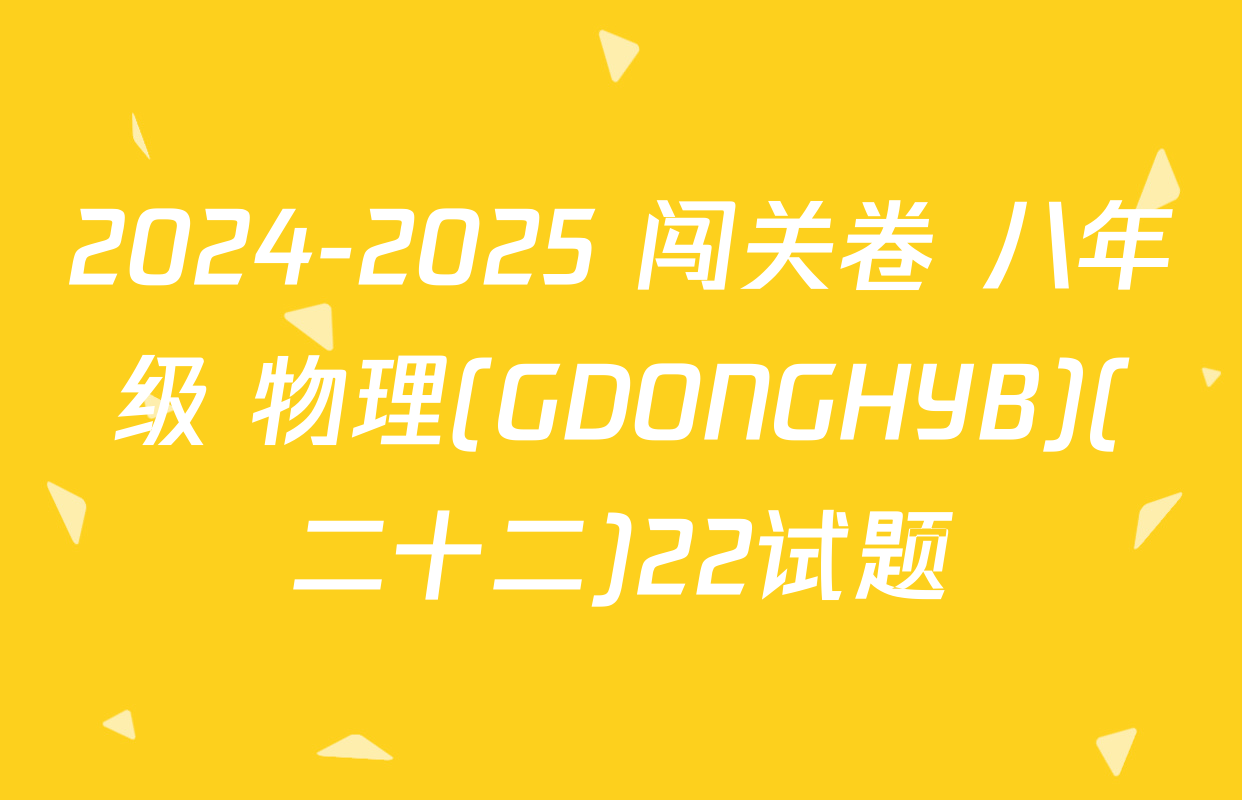 2024-2025 闯关卷 八年级 物理(GDONGHYB)(二十二)22试题