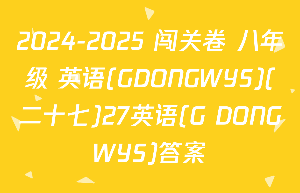2024-2025 闯关卷 八年级 英语(GDONGWYS)(二十七)27英语(G DONGWYS)答案