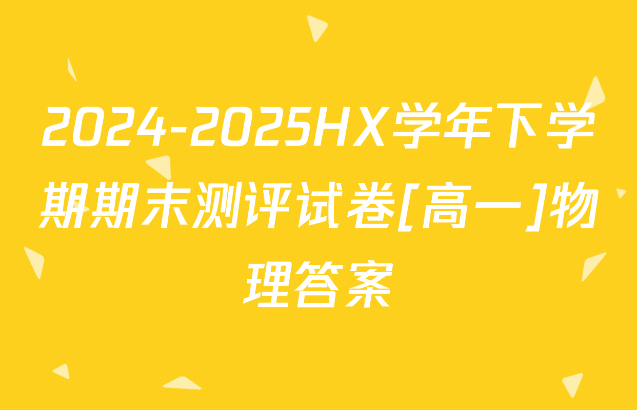 2024-2025HX学年下学期期末测评试卷[高一]物理答案