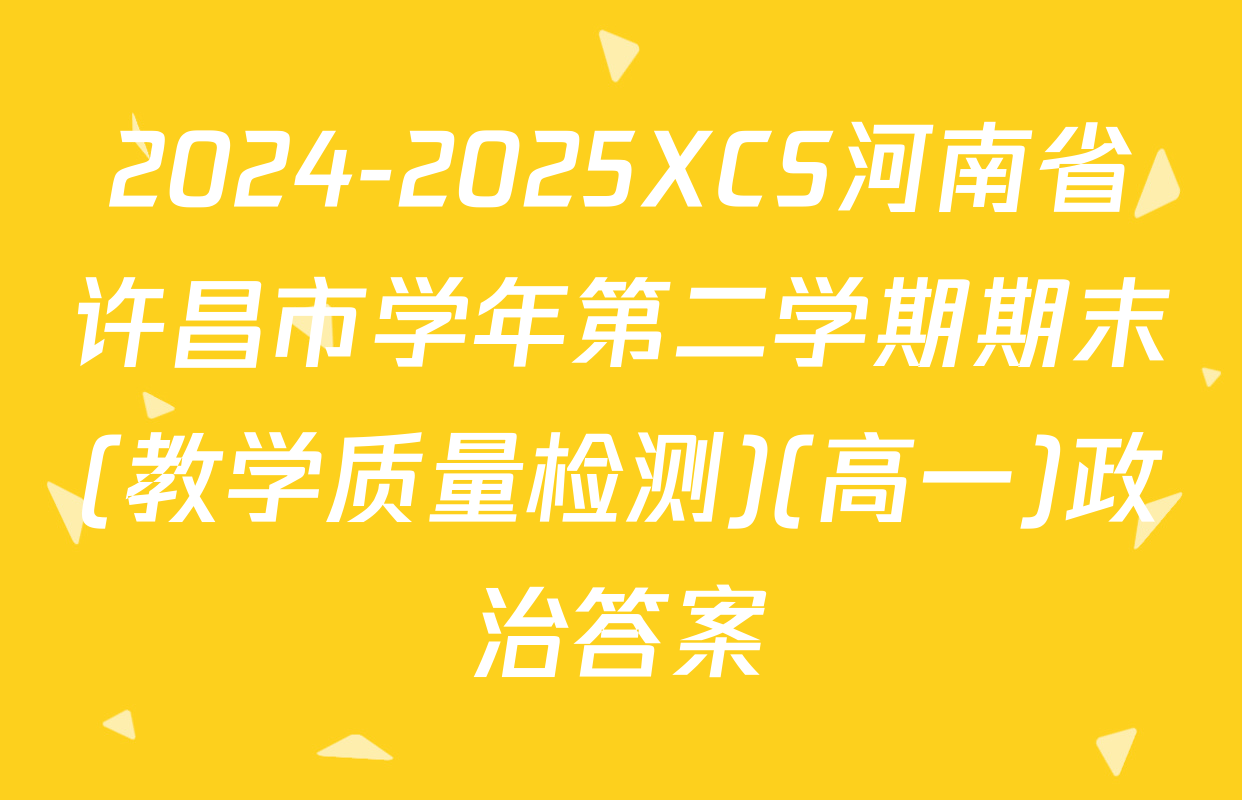 2024-2025XCS河南省许昌市学年第二学期期末(教学质量检测)(高一)政治答案