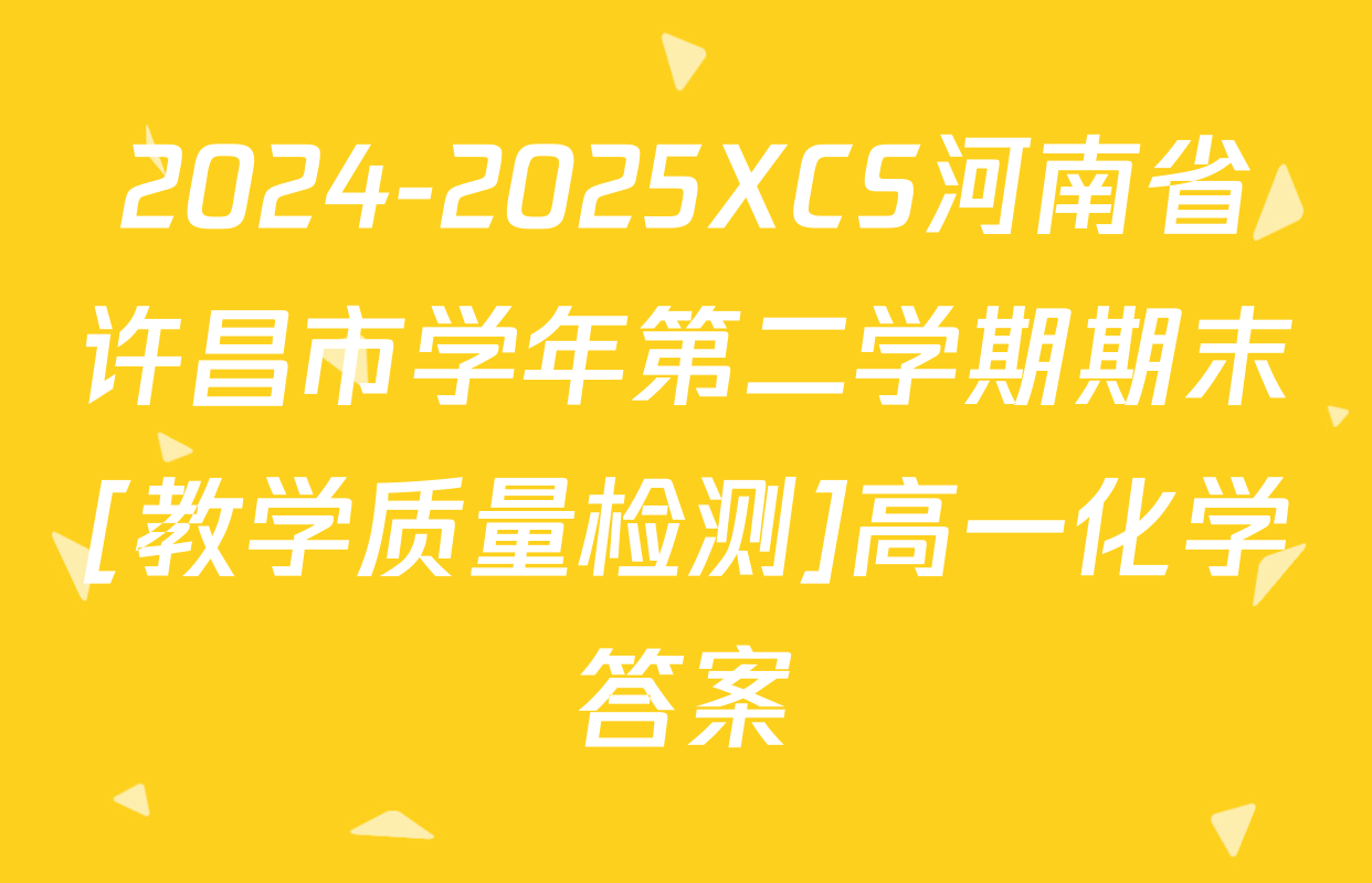 2024-2025XCS河南省许昌市学年第二学期期末[教学质量检测]高一化学答案