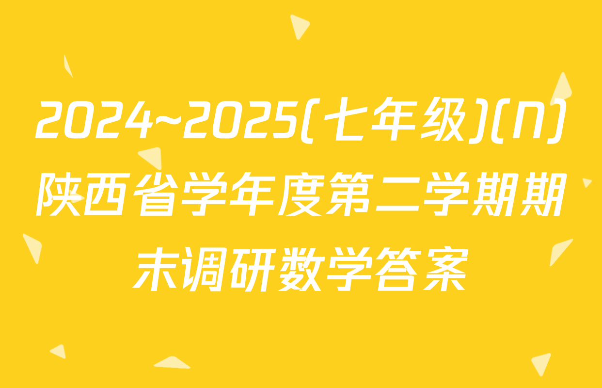 2024~2025(七年级)(N)陕西省学年度第二学期期末调研数学答案