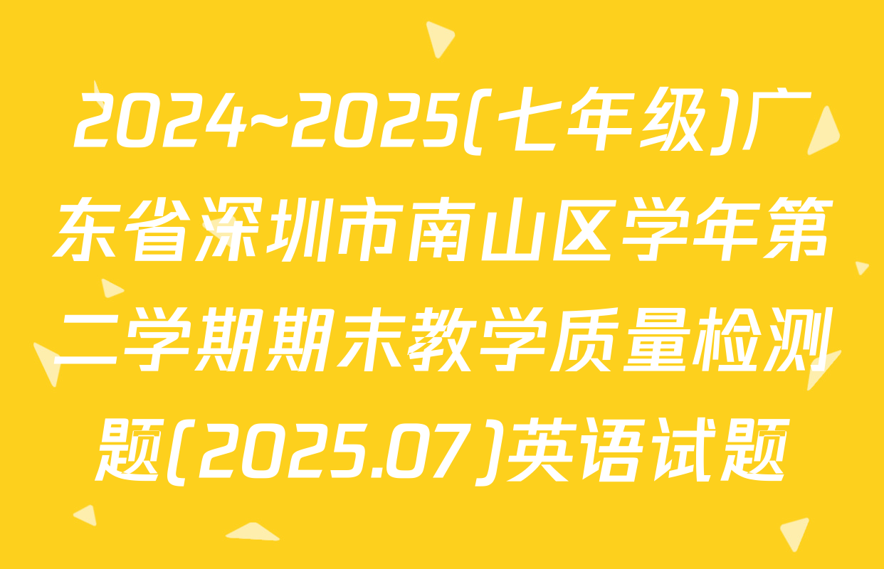 2024~2025(七年级)广东省深圳市南山区学年第二学期期末教学质量检测题(2025.07)英语试题