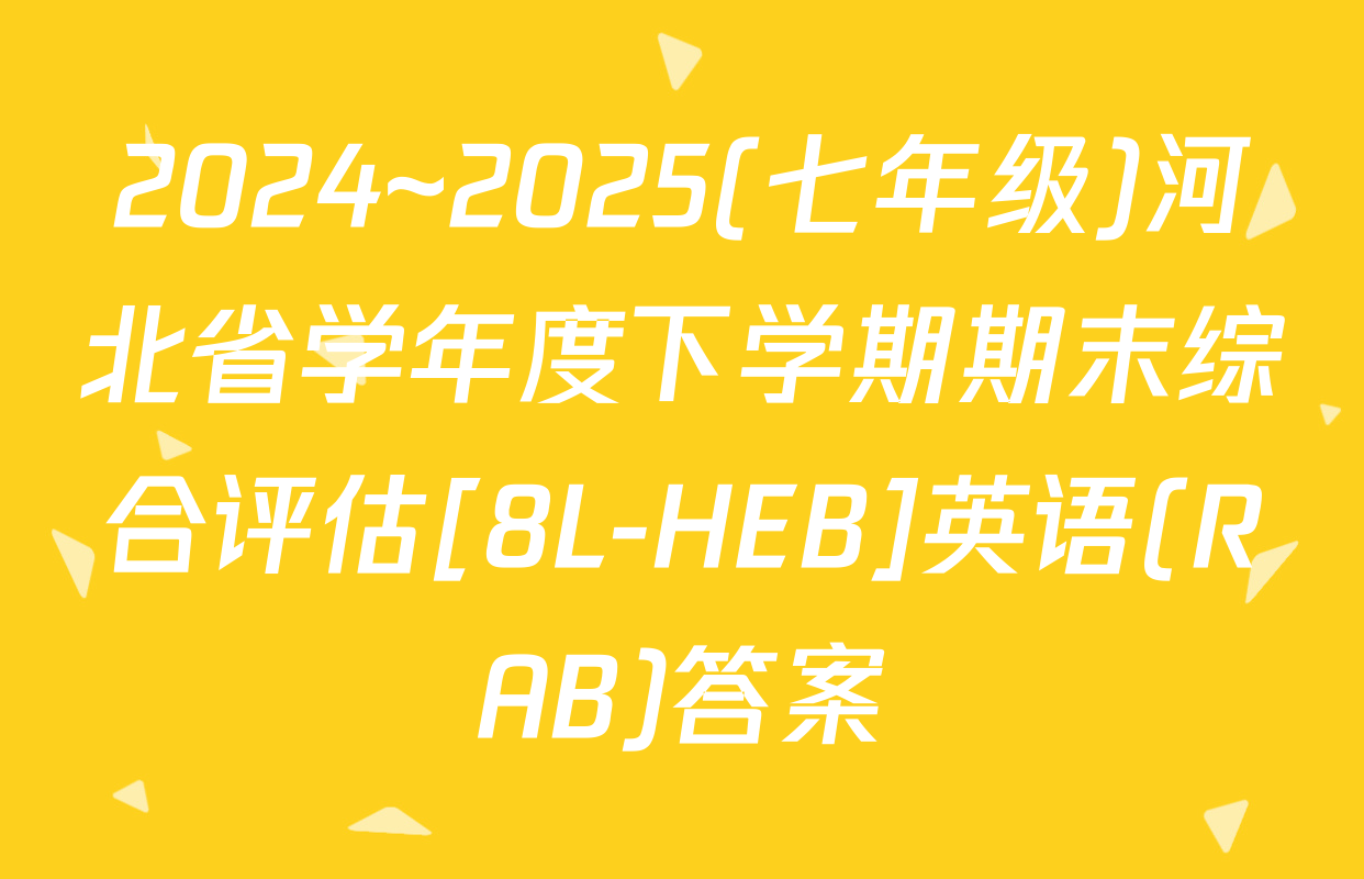 2024~2025(七年级)河北省学年度下学期期末综合评估[8L-HEB]英语(RAB)答案