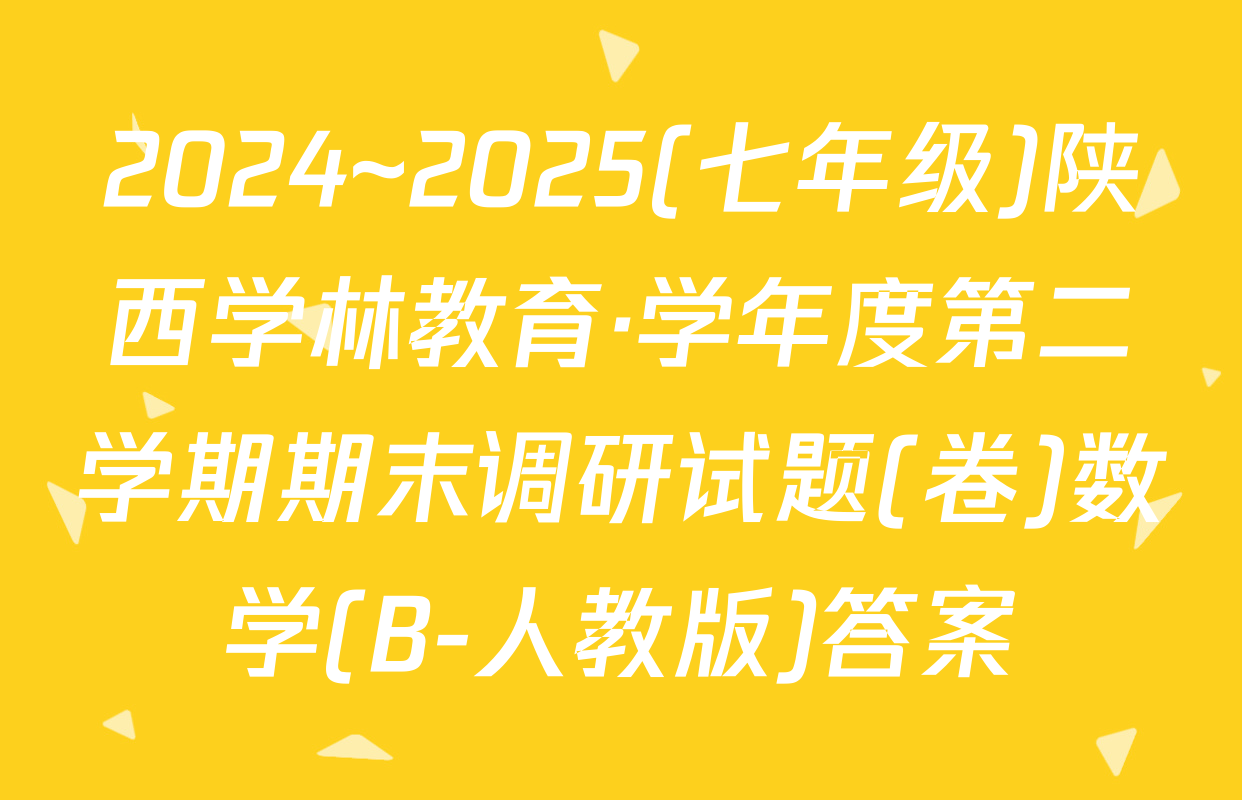2024~2025(七年级)陕西学林教育·学年度第二学期期末调研试题(卷)数学(B-人教版)答案