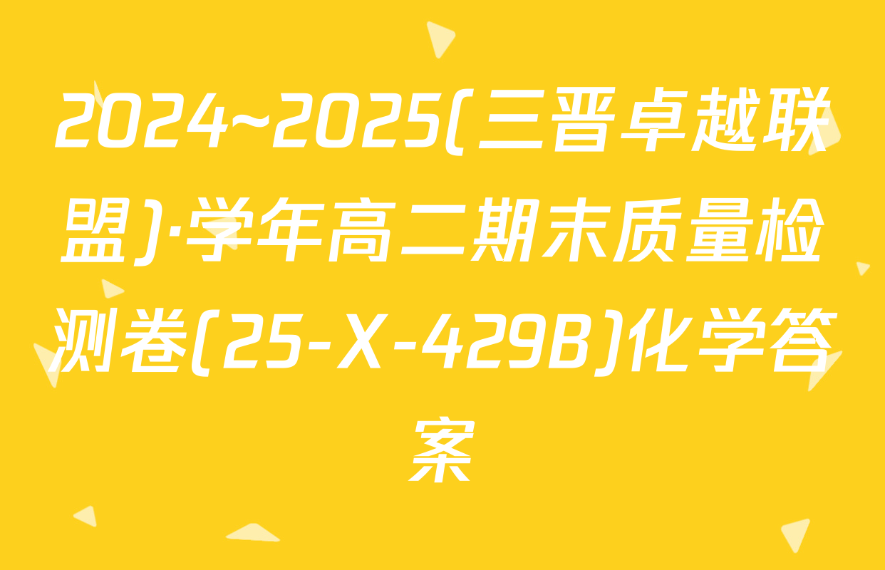 2024~2025(三晋卓越联盟)·学年高二期末质量检测卷(25-X-429B)化学答案