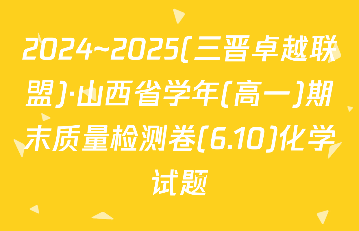 2024~2025(三晋卓越联盟)·山西省学年(高一)期末质量检测卷(6.10)化学试题