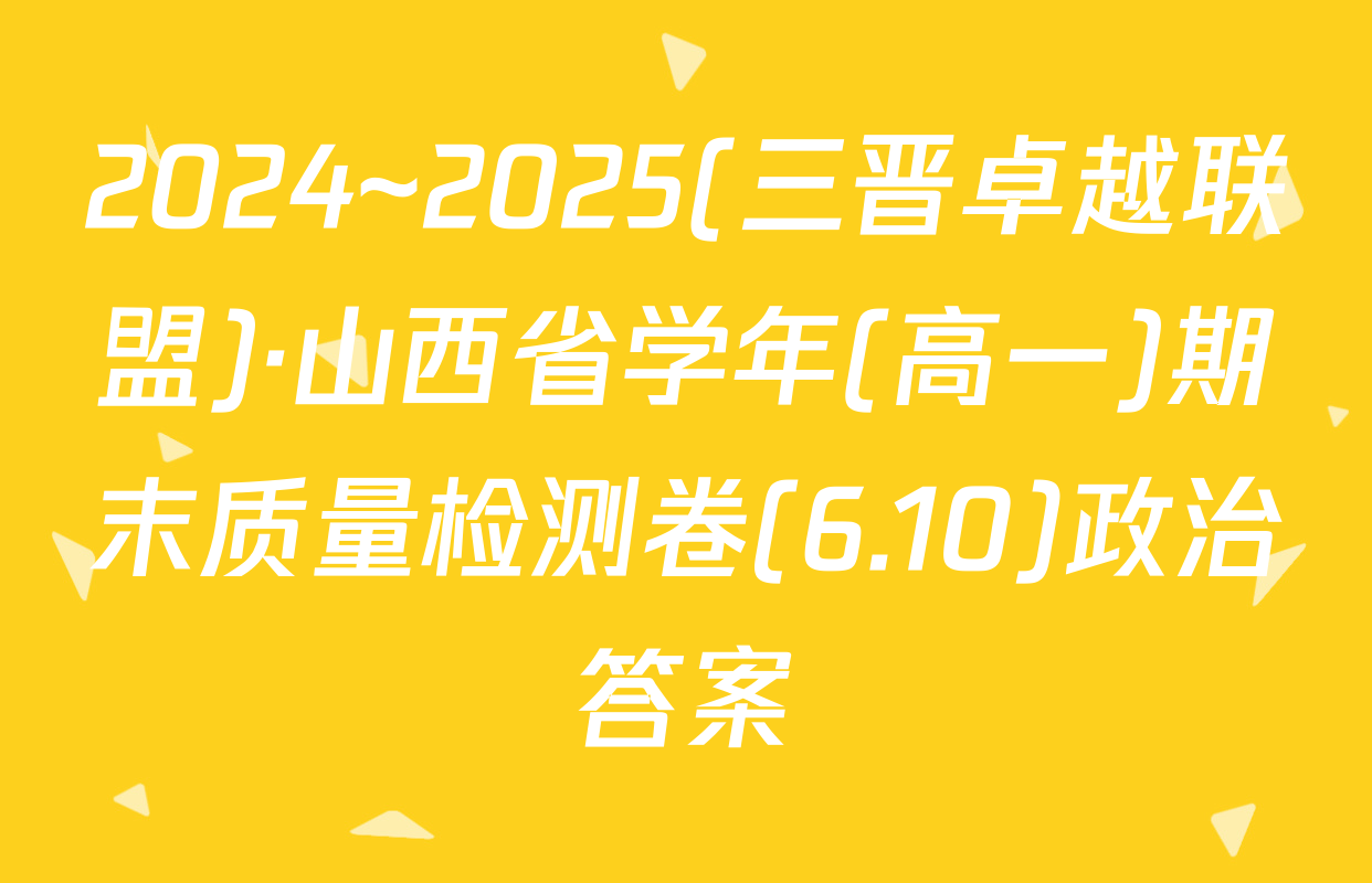2024~2025(三晋卓越联盟)·山西省学年(高一)期末质量检测卷(6.10)政治答案