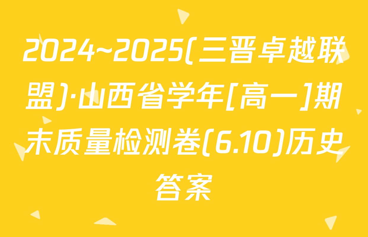 2024~2025(三晋卓越联盟)·山西省学年[高一]期末质量检测卷(6.10)历史答案