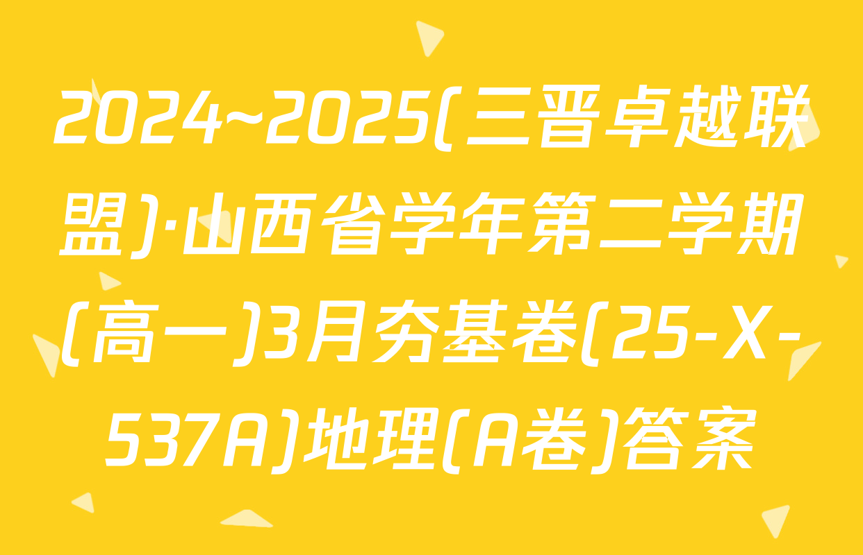 2024~2025(三晋卓越联盟)·山西省学年第二学期(高一)3月夯基卷(25-X-537A)地理(A卷)答案