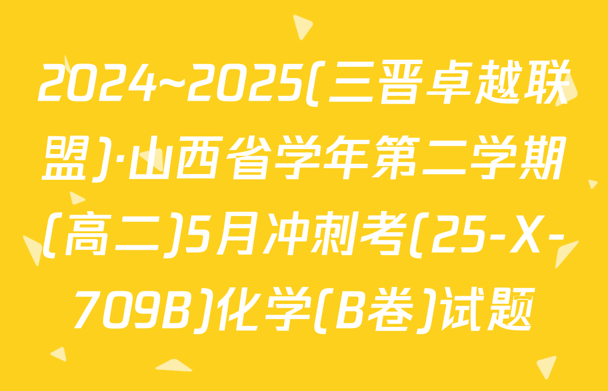2024~2025(三晋卓越联盟)·山西省学年第二学期(高二)5月冲刺考(25-X-709B)化学(B卷)试题