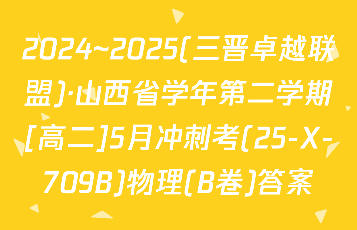 2024~2025(三晋卓越联盟)·山西省学年第二学期[高二]5月冲刺考(25-X-709B)物理(B卷)答案